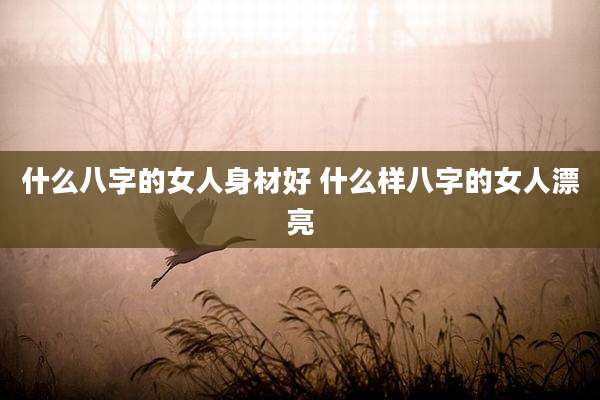 什么八字的女人身材好 什么样八字的女人漂亮