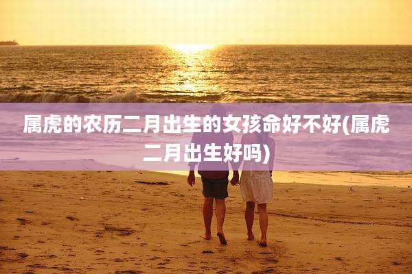 属虎的农历二月出生的女孩命好不好(属虎二月出生好吗)