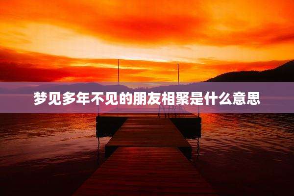 梦见多年不见的朋友相聚是什么意思
