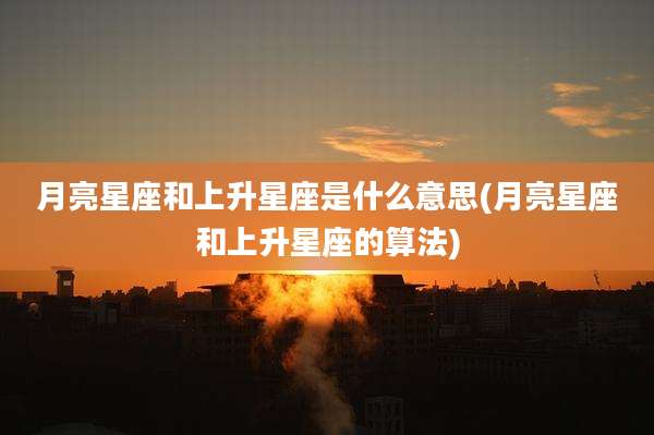 月亮星座和上升星座是什么意思(月亮星座和上升星座的算法)