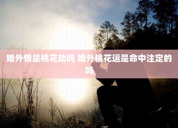 婚外情是桃花劫吗 婚外桃花运是命中注定的吗