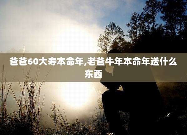 爸爸60大寿本命年,老爸牛年本命年送什么东西