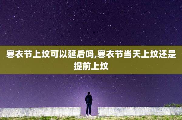寒衣节上坟可以延后吗,寒衣节当天上坟还是提前上坟