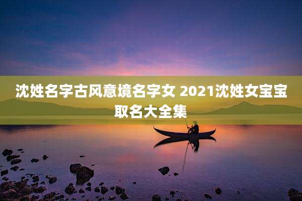 沈姓名字古风意境名字女 2021沈姓女宝宝取名大全集