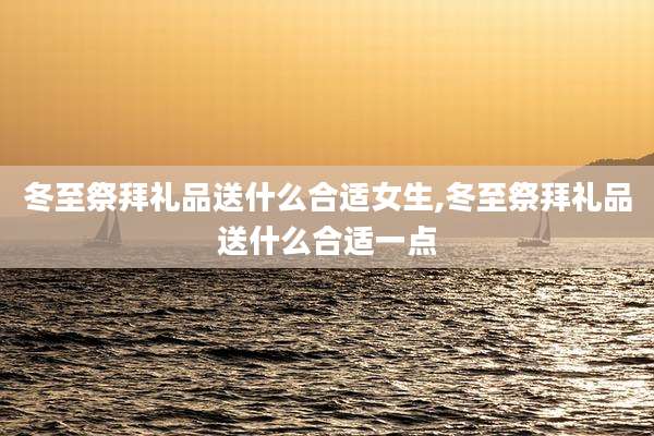 冬至祭拜礼品送什么合适女生,冬至祭拜礼品送什么合适一点