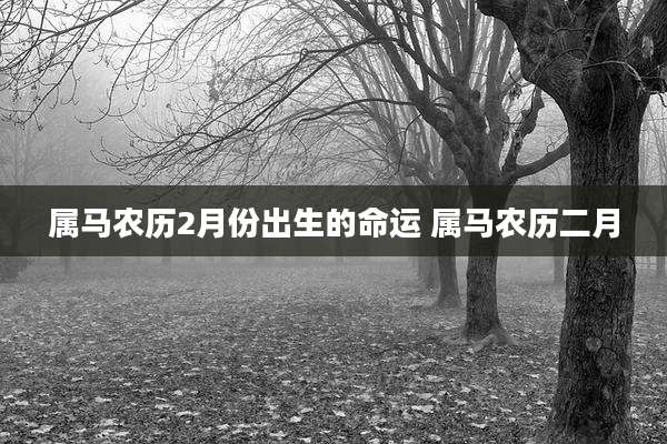 属马农历2月份出生的命运 属马农历二月