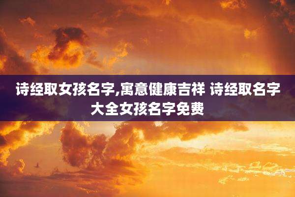 诗经取女孩名字,寓意健康吉祥 诗经取名字大全女孩名字免费