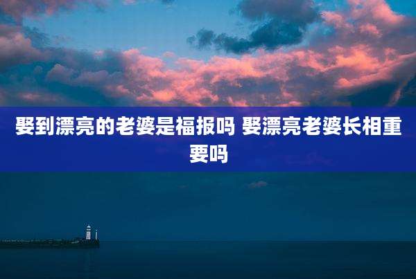 娶到漂亮的老婆是福报吗 娶漂亮老婆长相重要吗