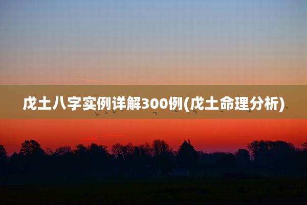戊土八字实例详解300例(戊土命理分析)