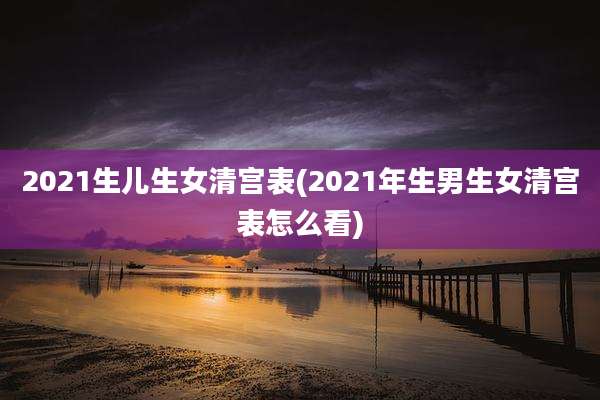 2021生儿生女清宫表(2021年生男生女清宫表怎么看)