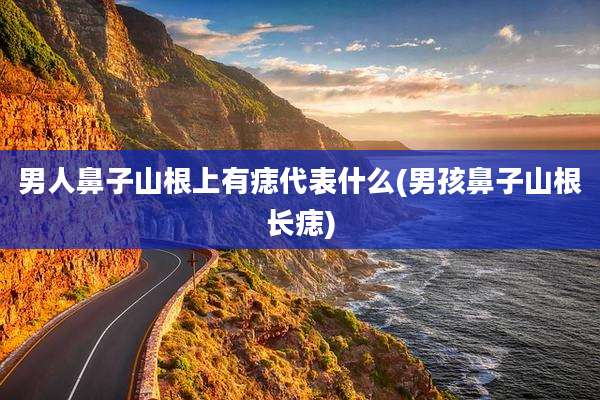 男人鼻子山根上有痣代表什么(男孩鼻子山根长痣)