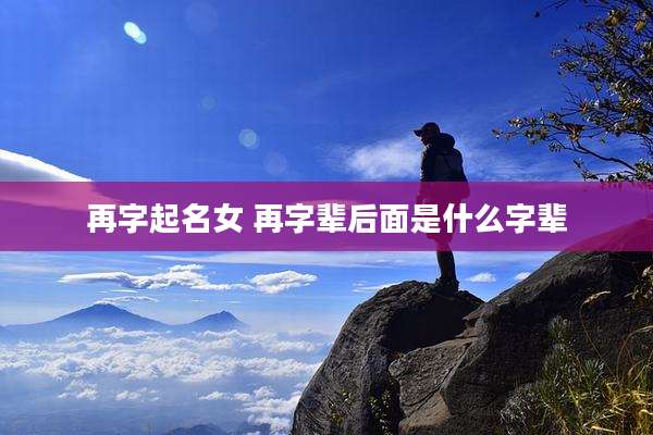 再字起名女 再字辈后面是什么字辈