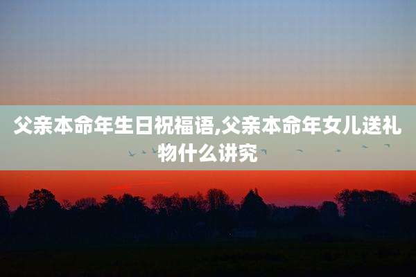 父亲本命年生日祝福语,父亲本命年女儿送礼物什么讲究