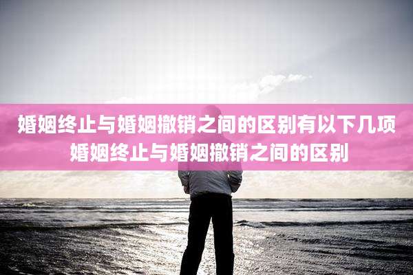 婚姻终止与婚姻撤销之间的区别有以下几项 婚姻终止与婚姻撤销之间的区别
