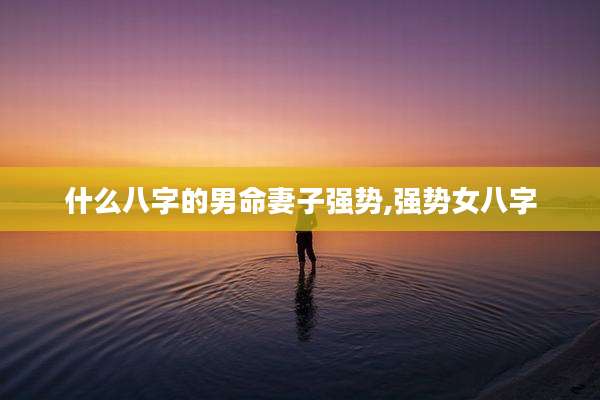 什么八字的男命妻子强势,强势女八字