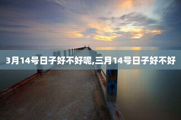 3月14号日子好不好呢,三月14号日子好不好
