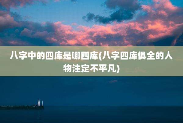 八字中的四库是哪四库(八字四库俱全的人物注定不平凡)