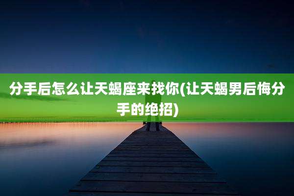 分手后怎么让天蝎座来找你(让天蝎男后悔分手的绝招)
