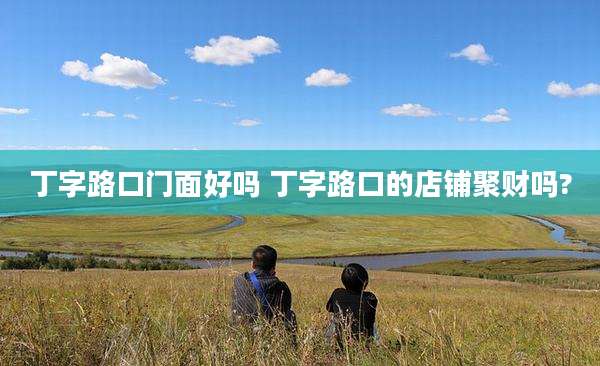丁字路口门面好吗 丁字路口的店铺聚财吗?