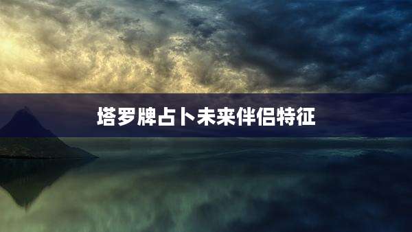 塔罗牌占卜未来伴侣特征