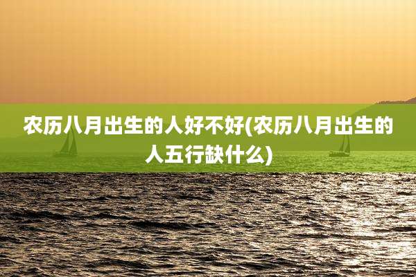 农历八月出生的人好不好(农历八月出生的人五行缺什么)