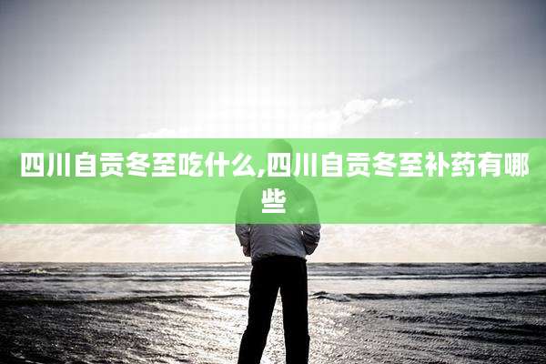 四川自贡冬至吃什么,四川自贡冬至补药有哪些
