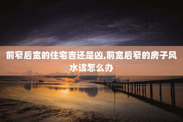 前窄后宽的住宅吉还是凶,前宽后窄的房子风水该怎么办