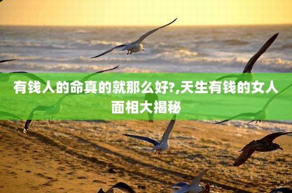 有钱人的命真的就那么好?,天生有钱的女人面相大揭秘