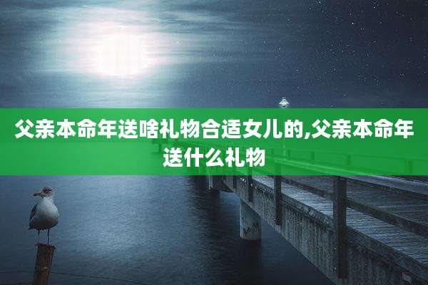 父亲本命年送啥礼物合适女儿的,父亲本命年送什么礼物
