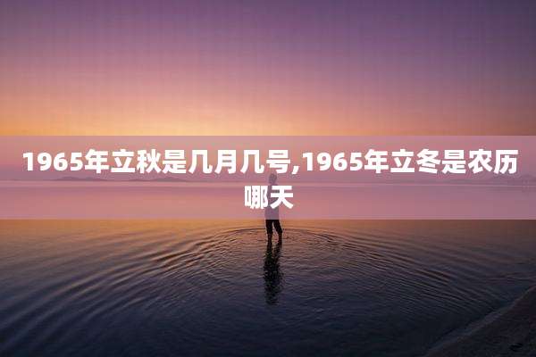 1965年立秋是几月几号,1965年立冬是农历哪天