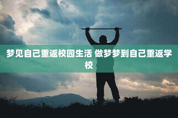 梦见自己重返校园生活 做梦梦到自己重返学校