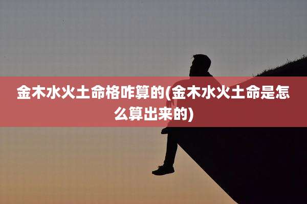 金木水火土命格咋算的(金木水火土命是怎么算出来的)