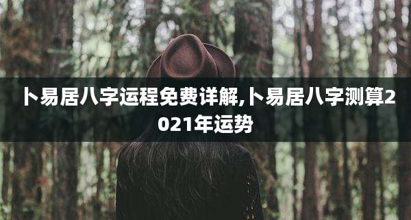 卜易居八字运程免费详解,卜易居八字测算2021年运势