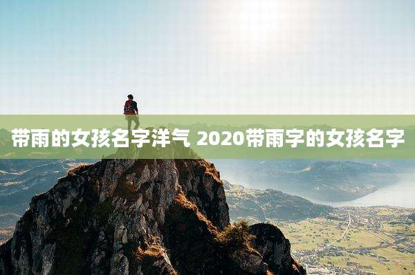 带雨的女孩名字洋气 2020带雨字的女孩名字