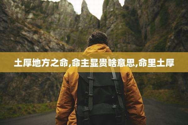 土厚地方之命,命主显贵啥意思,命里土厚