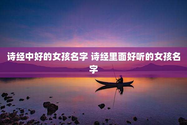 诗经中好的女孩名字 诗经里面好听的女孩名字