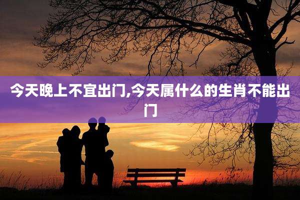 今天晚上不宜出门,今天属什么的生肖不能出门