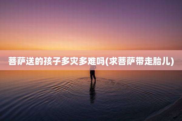 菩萨送的孩子多灾多难吗(求菩萨带走胎儿)