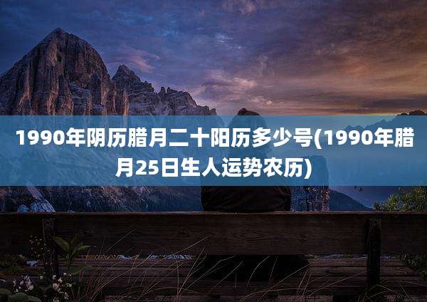 1990年阴历腊月二十阳历多少号(1990年腊月25日生人运势农历)