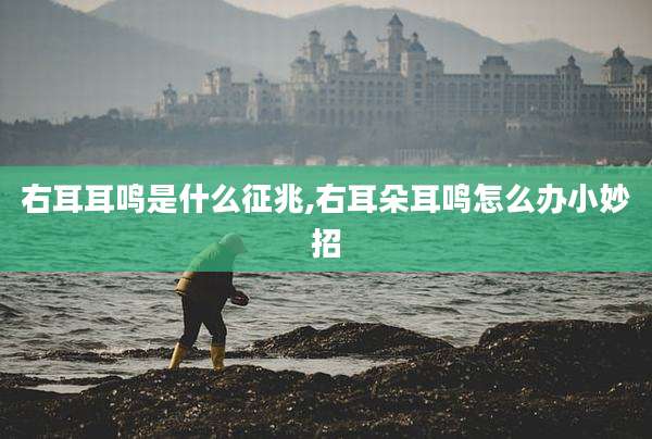 右耳耳鸣是什么征兆,右耳朵耳鸣怎么办小妙招