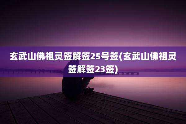 玄武山佛祖灵签解签25号签(玄武山佛祖灵签解签23签)