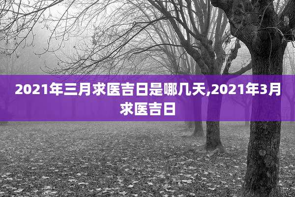 2021年三月求医吉日是哪几天,2021年3月求医吉日