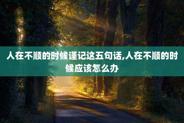 人在不顺的时候谨记这五句话,人在不顺的时候应该怎么办