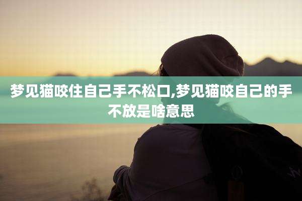 梦见猫咬住自己手不松口,梦见猫咬自己的手不放是啥意思