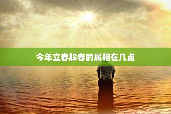 今年立春躲春的属相在几点