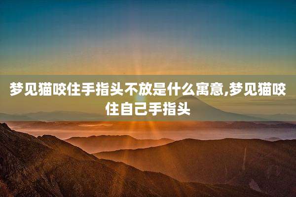 梦见猫咬住手指头不放是什么寓意,梦见猫咬住自己手指头