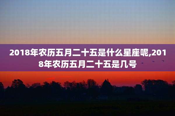 2018年农历五月二十五是什么星座呢,2018年农历五月二十五是几号