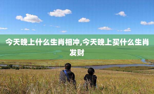 今天晚上什么生肖相冲,今天晚上买什么生肖发财