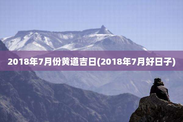 2018年7月份黄道吉日(2018年7月好日子)