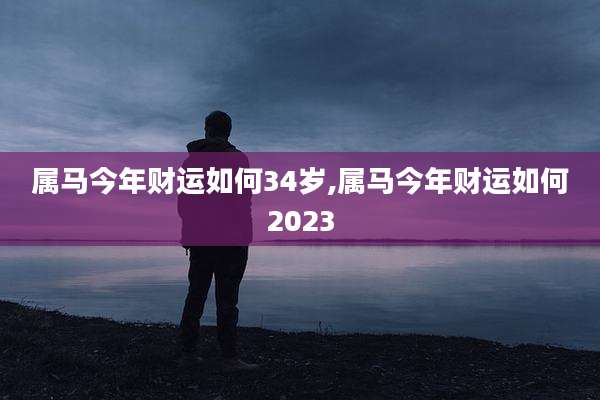 属马今年财运如何34岁,属马今年财运如何2023